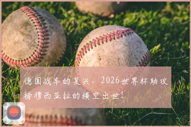 德国战车的复兴，2026世界杯助攻榜穆西亚拉的横空出世！