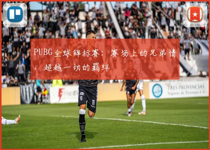 PUBG全球锦标赛:赛场上的兄弟情,超越一切的羁绊