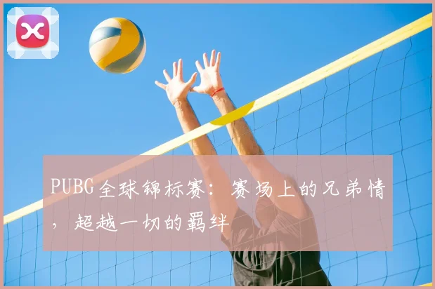 PUBG全球锦标赛:赛场上的兄弟情,超越一切的羁绊