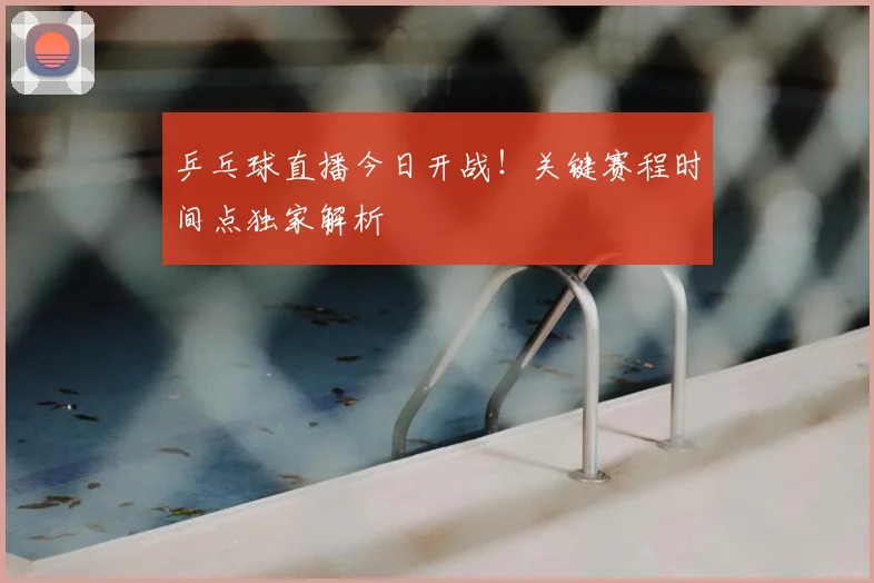 乒乓球直播今日开战!关键赛程时间点独家解析
