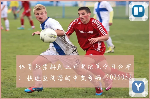 体育彩票排列三开奖结果今日公布：快速查询您的中奖号码_20260521201031