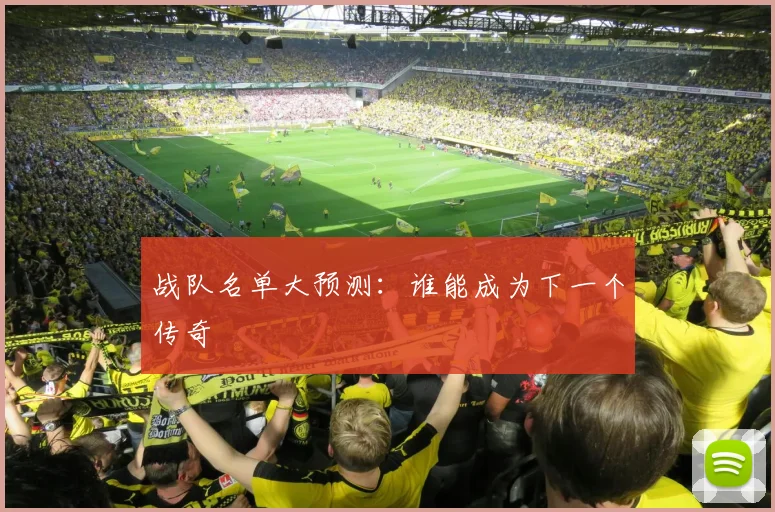 战队名单大预测：谁能成为下一个传奇
