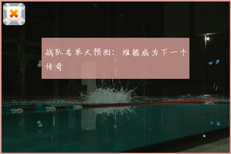 战队名单大预测：谁能成为下一个传奇
