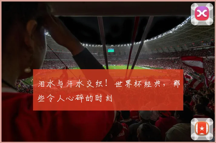 泪水与汗水交织!世界杯经典,那些令人心碎的时刻