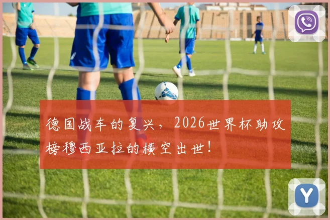 德国战车的复兴，2026世界杯助攻榜穆西亚拉的横空出世！