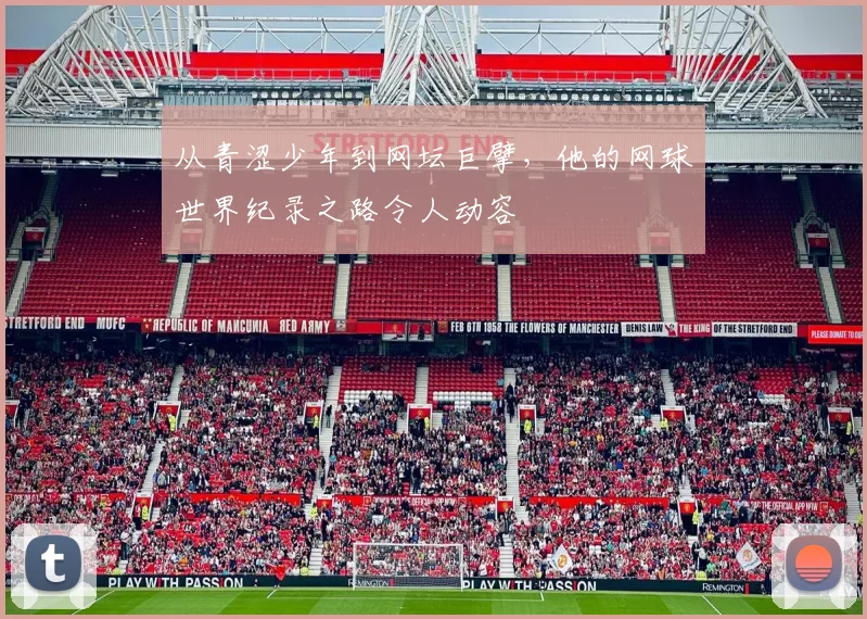 从青涩少年到网坛巨擘,他的网球世界纪录之路令人动容